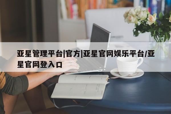 亚星官网娱乐平台 亚星官网娱乐平台亚星管理平台|官方|亚星官网娱乐平台/亚星官网登入口