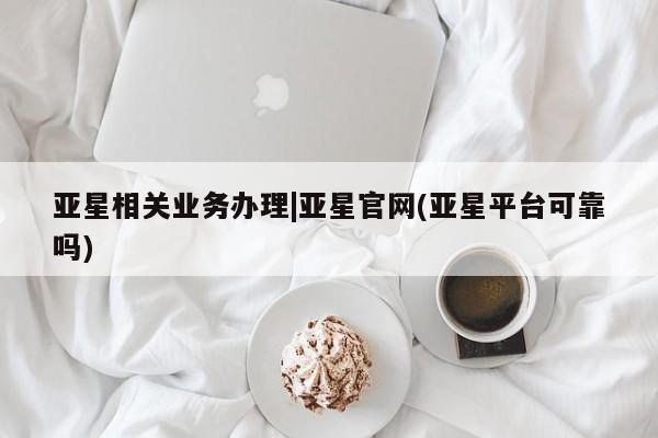 亚星官网娱乐平台 亚星官网娱乐平台亚星相关业务办理|亚星官网(亚星平台可靠吗)