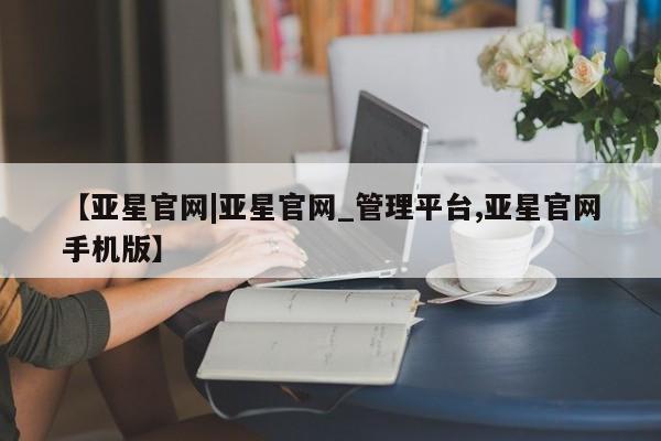 亚星官网娱乐平台 亚星官网娱乐平台【亚星官网|亚星官网_管理平台,亚星官网手机版】