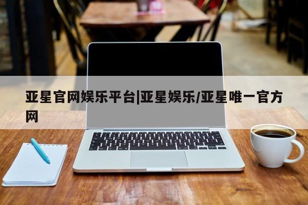 亚星官网娱乐平台 亚星官网娱乐平台亚星官网娱乐平台|亚星娱乐/亚星唯一官方网