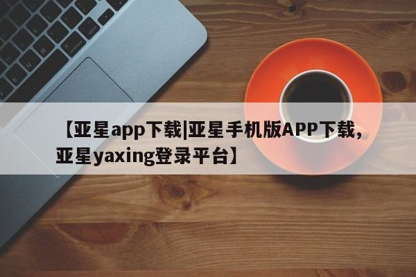 亚星官网娱乐平台 亚星官网娱乐平台【亚星app下载|亚星手机版APP下载,亚星yaxing登录平台】