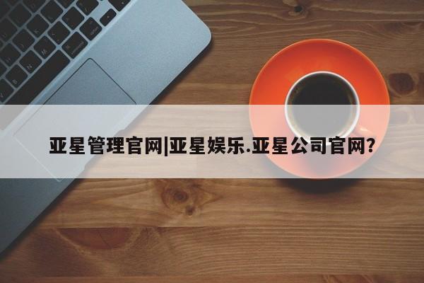 亚星官网娱乐平台 亚星官网娱乐平台亚星管理官网|亚星娱乐.亚星公司官网？