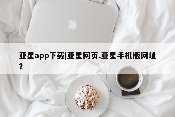 亚星官网娱乐平台 亚星官网娱乐平台亚星app下载|亚星网页.亚星手机版网址？