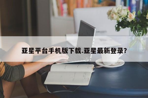 亚星官网娱乐平台 亚星官网娱乐平台亚星平台手机版下载.亚星最新登录？