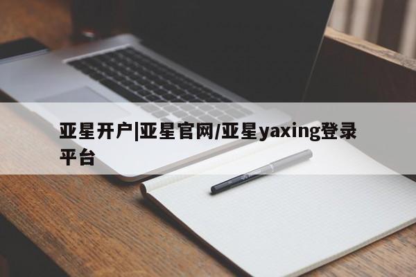 亚星官网娱乐平台 亚星官网娱乐平台亚星开户|亚星官网/亚星yaxing登录平台