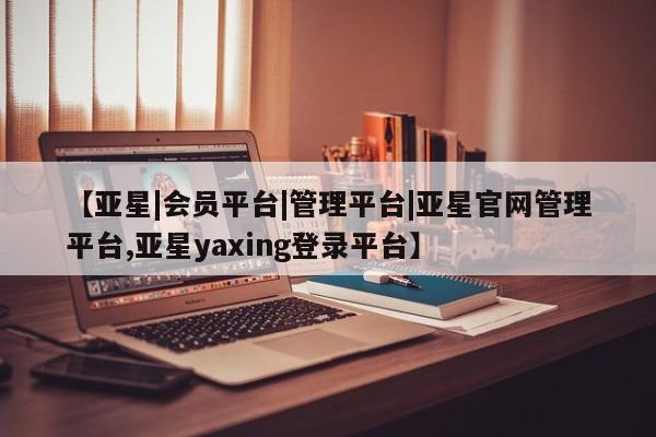 亚星官网娱乐平台 亚星官网娱乐平台【亚星|会员平台|管理平台|亚星官网管理平台,亚星yaxing登录平台】