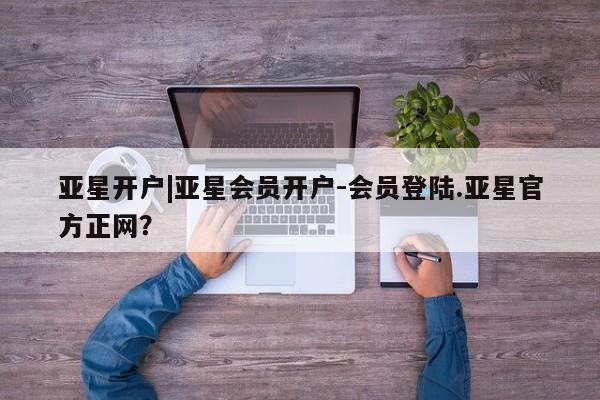 亚星官网娱乐平台 亚星官网娱乐平台亚星开户|亚星会员开户-会员登陆.亚星官方正网？