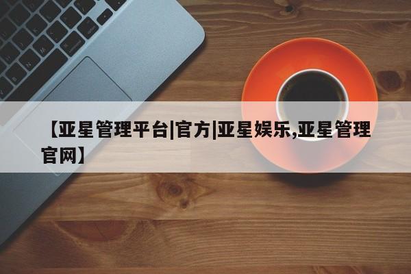 亚星官网娱乐平台 亚星官网娱乐平台【亚星管理平台|官方|亚星娱乐,亚星管理官网】
