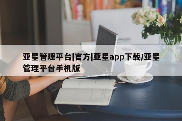 亚星官网娱乐平台 亚星官网娱乐平台亚星管理平台|官方|亚星app下载/亚星管理平台手机版