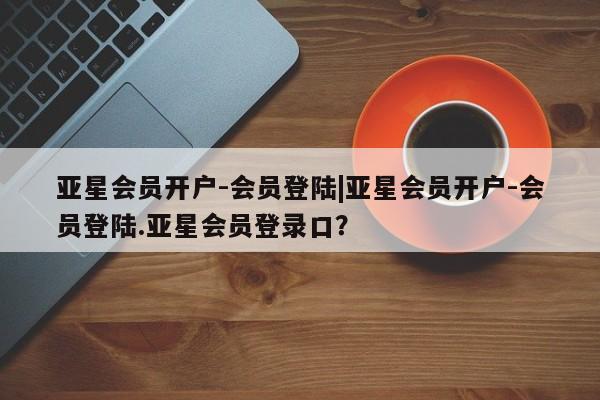 亚星官网娱乐平台 亚星官网娱乐平台亚星会员开户-会员登陆|亚星会员开户-会员登陆.亚星会员登录口？