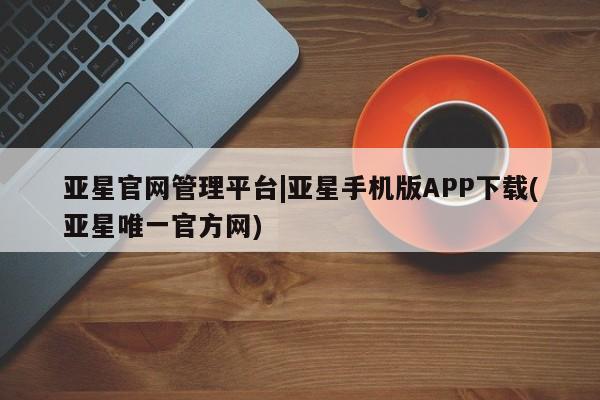 亚星官网娱乐平台 亚星官网娱乐平台亚星官网管理平台|亚星手机版APP下载(亚星唯一官方网)