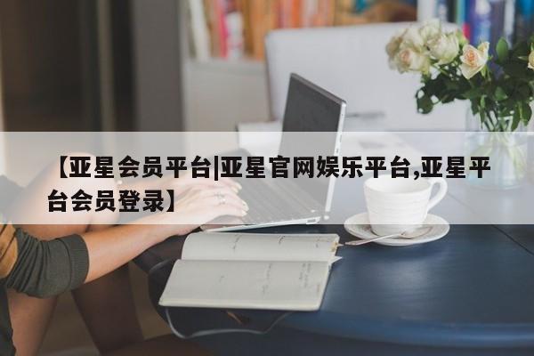 亚星官网娱乐平台 亚星官网娱乐平台【亚星会员平台|亚星官网娱乐平台,亚星平台会员登录】
