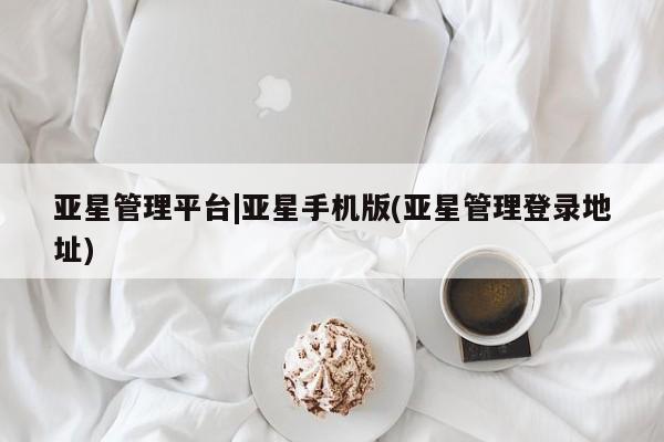 亚星官网娱乐平台 亚星官网娱乐平台亚星管理平台|亚星手机版(亚星管理登录地址)
