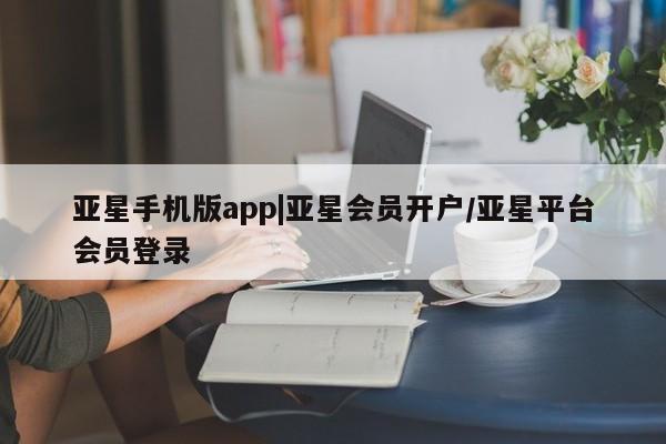 亚星官网娱乐平台 亚星官网娱乐平台亚星手机版app|亚星会员开户/亚星平台会员登录