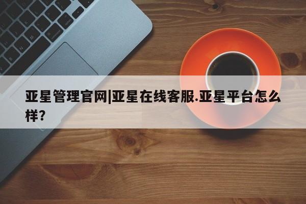 亚星官网娱乐平台 亚星官网娱乐平台亚星管理官网|亚星在线客服.亚星平台怎么样？