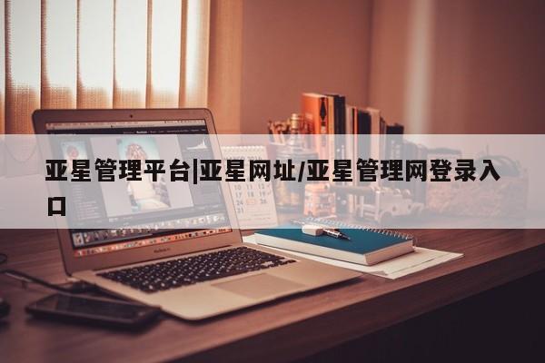 亚星官网娱乐平台 亚星官网娱乐平台亚星管理平台|亚星网址/亚星管理网登录入口
