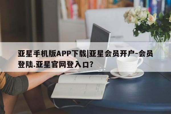 亚星官网娱乐平台 亚星官网娱乐平台亚星手机版APP下载|亚星会员开户-会员登陆.亚星官网登入口？