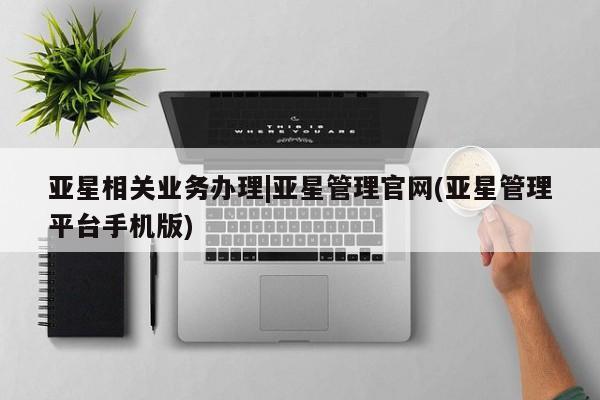 亚星官网娱乐平台 亚星官网娱乐平台亚星相关业务办理|亚星管理官网(亚星管理平台手机版)