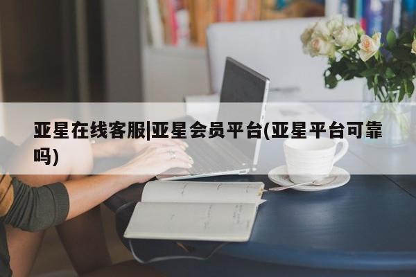 亚星官网娱乐平台 亚星官网娱乐平台亚星在线客服|亚星会员平台(亚星平台可靠吗)