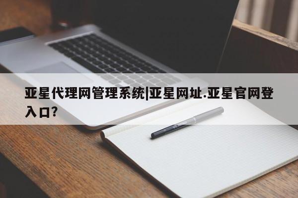 亚星官网娱乐平台 亚星官网娱乐平台亚星代理网管理系统|亚星网址.亚星官网登入口？