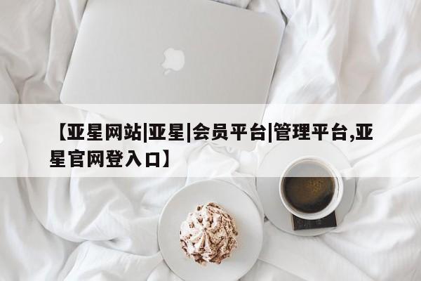 亚星官网娱乐平台 亚星官网娱乐平台【亚星网站|亚星|会员平台|管理平台,亚星官网登入口】
