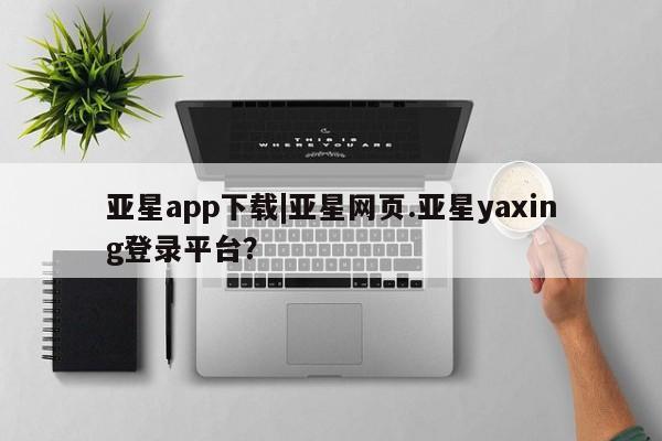 亚星官网娱乐平台 亚星官网娱乐平台亚星app下载|亚星网页.亚星yaxing登录平台？