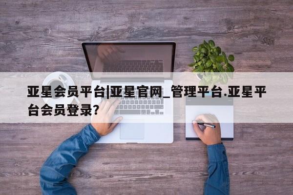 亚星官网娱乐平台 亚星官网娱乐平台亚星会员平台|亚星官网_管理平台.亚星平台会员登录？