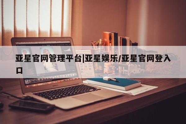 亚星官网娱乐平台 亚星官网娱乐平台亚星官网管理平台|亚星娱乐/亚星官网登入口