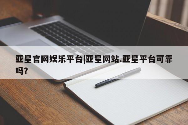 亚星官网娱乐平台 亚星官网娱乐平台亚星官网娱乐平台|亚星网站.亚星平台可靠吗？