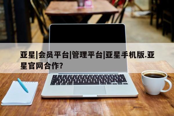 亚星官网娱乐平台 亚星官网娱乐平台亚星|会员平台|管理平台|亚星手机版.亚星官网合作？