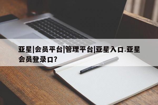 亚星官网娱乐平台 亚星官网娱乐平台亚星|会员平台|管理平台|亚星入口.亚星会员登录口？