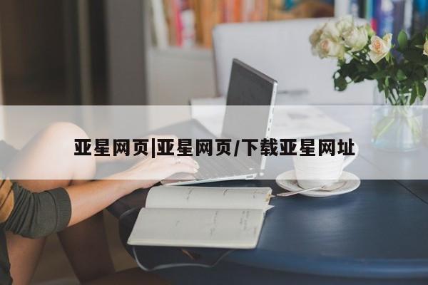 亚星官网娱乐平台 亚星官网娱乐平台亚星网页|亚星网页/下载亚星网址