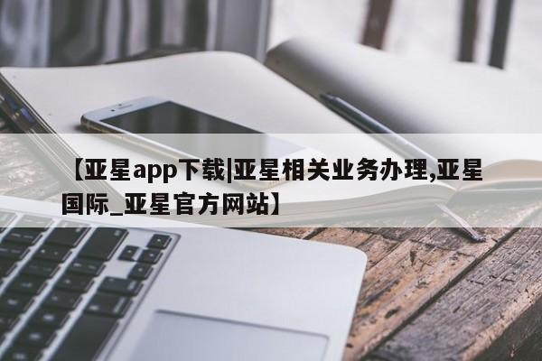 亚星官网娱乐平台 亚星官网娱乐平台【亚星app下载|亚星相关业务办理,亚星国际_亚星官方网站】