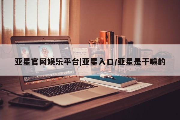 亚星官网娱乐平台 亚星官网娱乐平台亚星官网娱乐平台|亚星入口/亚星是干嘛的