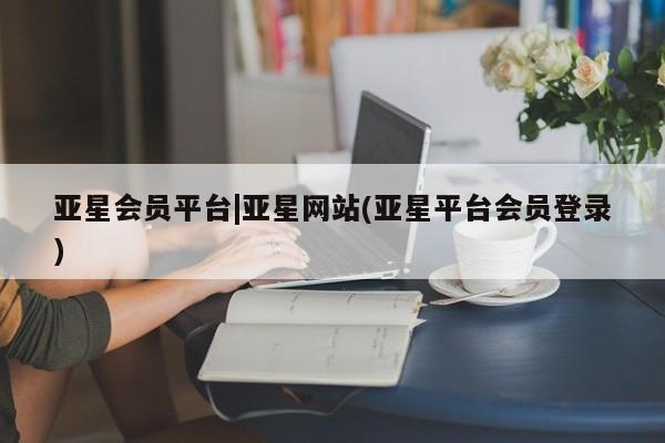 亚星官网娱乐平台 亚星官网娱乐平台亚星会员平台|亚星网站(亚星平台会员登录)