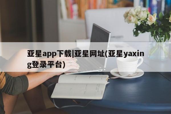 亚星官网娱乐平台 亚星官网娱乐平台亚星app下载|亚星网址(亚星yaxing登录平台)