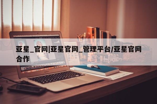 亚星官网娱乐平台 亚星官网娱乐平台亚星_官网|亚星官网_管理平台/亚星官网合作