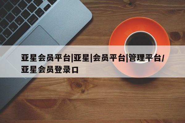 亚星官网娱乐平台 亚星官网娱乐平台亚星会员平台|亚星|会员平台|管理平台/亚星会员登录口