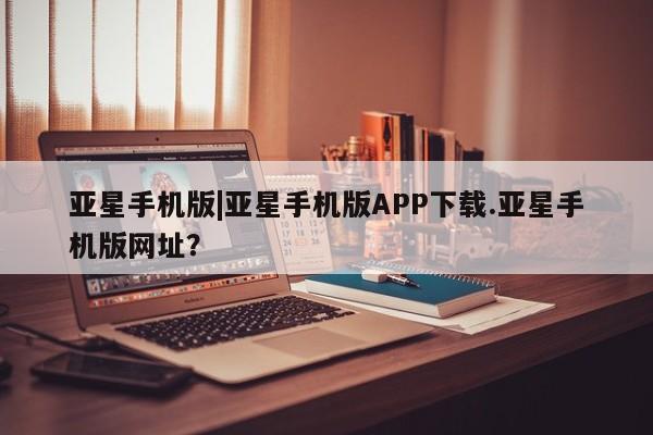 亚星官网娱乐平台 亚星官网娱乐平台亚星手机版|亚星手机版APP下载.亚星手机版网址？