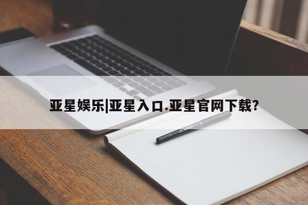 亚星官网娱乐平台 亚星官网娱乐平台亚星娱乐|亚星入口.亚星官网下载？