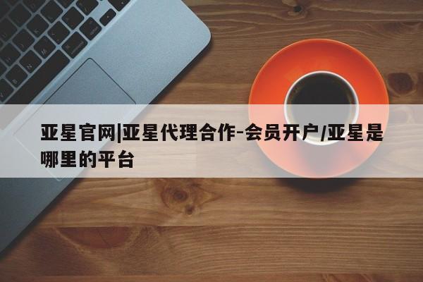 亚星官网娱乐平台 亚星官网娱乐平台亚星官网|亚星代理合作-会员开户/亚星是哪里的平台