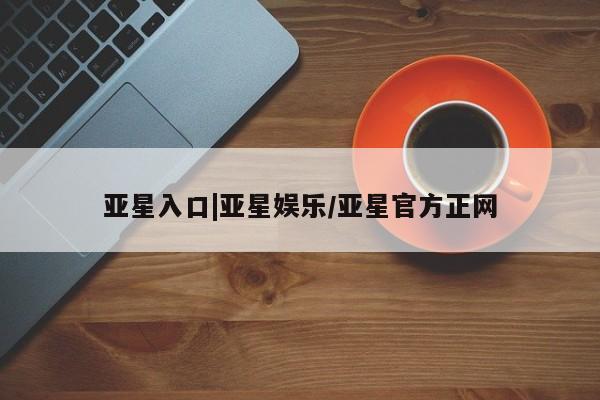亚星官网娱乐平台 亚星官网娱乐平台亚星入口|亚星娱乐/亚星官方正网