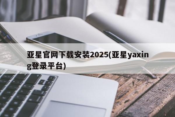 亚星官网娱乐平台 亚星官网娱乐平台亚星官网下载安装2025(亚星yaxing登录平台)