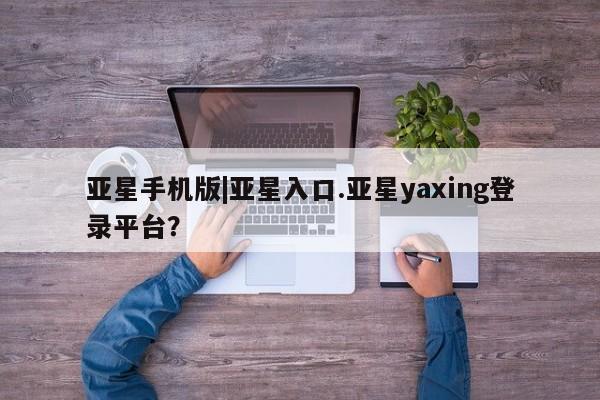 亚星官网娱乐平台 亚星官网娱乐平台亚星手机版|亚星入口.亚星yaxing登录平台？
