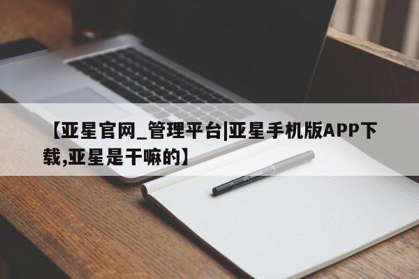 亚星官网娱乐平台 亚星官网娱乐平台【亚星官网_管理平台|亚星手机版APP下载,亚星是干嘛的】