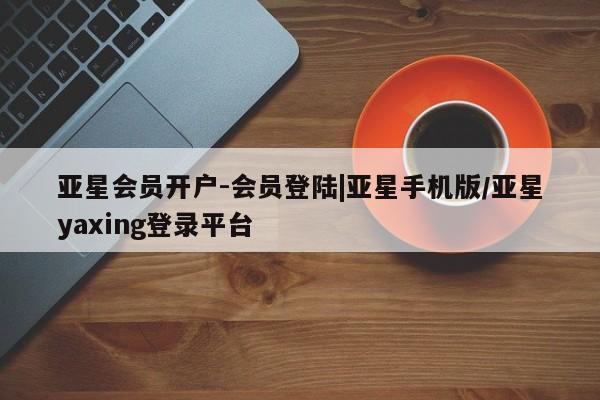 亚星官网娱乐平台 亚星官网娱乐平台亚星会员开户-会员登陆|亚星手机版/亚星yaxing登录平台