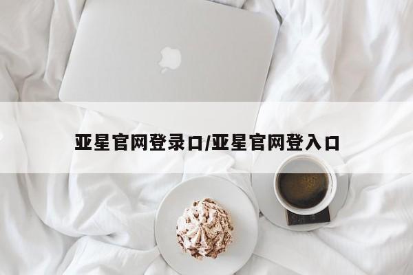 亚星官网娱乐平台 亚星官网娱乐平台亚星官网登录口/亚星官网登入口