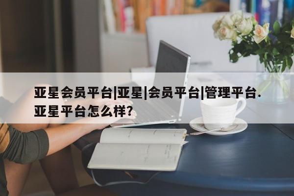 亚星官网娱乐平台 亚星官网娱乐平台亚星会员平台|亚星|会员平台|管理平台.亚星平台怎么样？