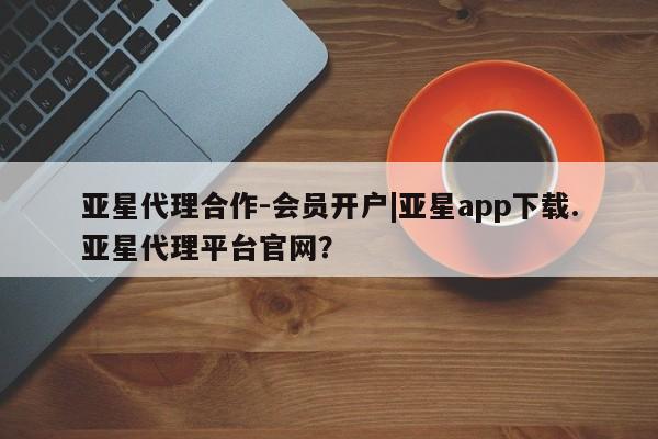 亚星官网娱乐平台 亚星官网娱乐平台亚星代理合作-会员开户|亚星app下载.亚星代理平台官网？